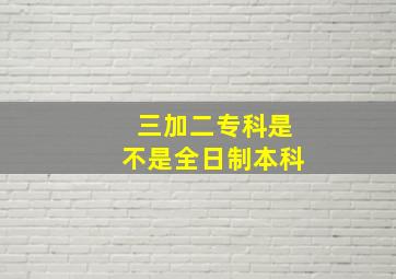 三加二专科是不是全日制本科