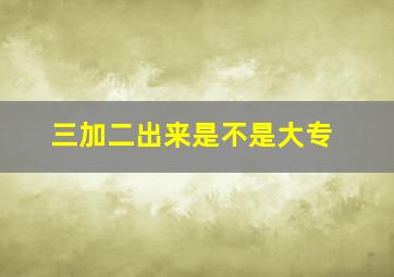 三加二出来是不是大专