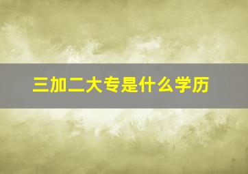 三加二大专是什么学历