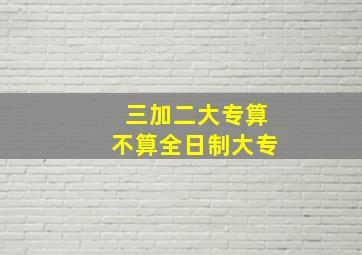 三加二大专算不算全日制大专