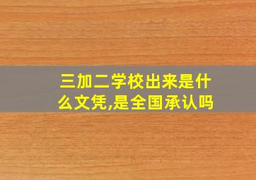 三加二学校出来是什么文凭,是全国承认吗