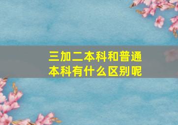 三加二本科和普通本科有什么区别呢