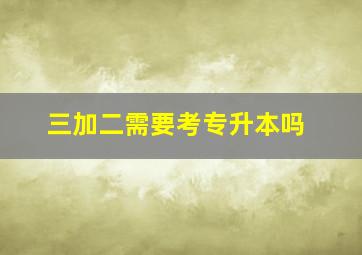 三加二需要考专升本吗