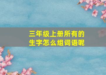 三年级上册所有的生字怎么组词语呢