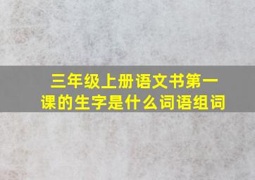 三年级上册语文书第一课的生字是什么词语组词