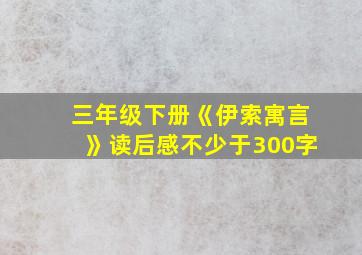 三年级下册《伊索寓言》读后感不少于300字