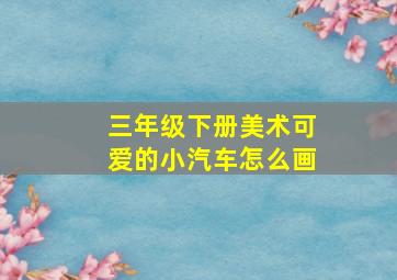 三年级下册美术可爱的小汽车怎么画