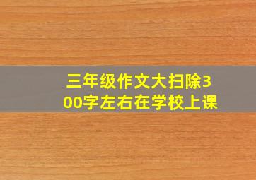 三年级作文大扫除300字左右在学校上课