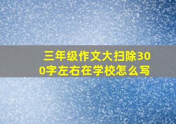 三年级作文大扫除300字左右在学校怎么写