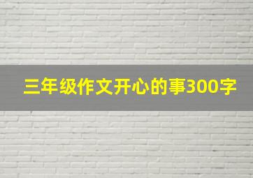 三年级作文开心的事300字