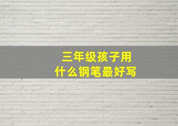 三年级孩子用什么钢笔最好写