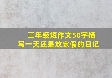 三年级短作文50字描写一天还是放寒假的日记