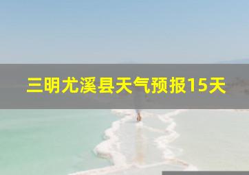 三明尤溪县天气预报15天