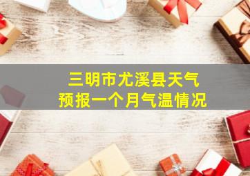 三明市尤溪县天气预报一个月气温情况