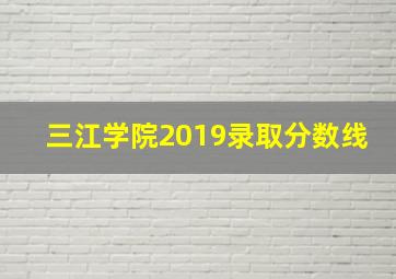 三江学院2019录取分数线