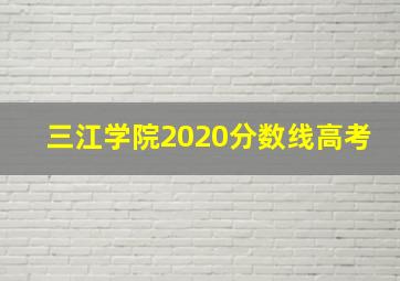 三江学院2020分数线高考