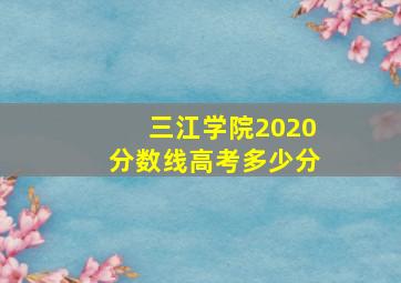 三江学院2020分数线高考多少分