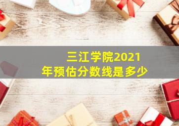 三江学院2021年预估分数线是多少