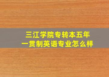 三江学院专转本五年一贯制英语专业怎么样