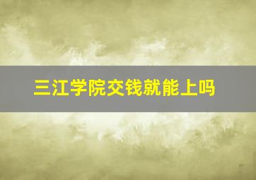 三江学院交钱就能上吗