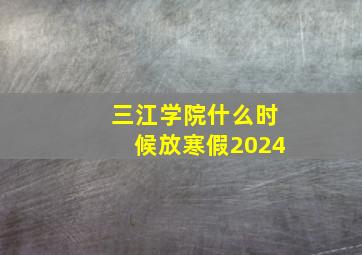 三江学院什么时候放寒假2024