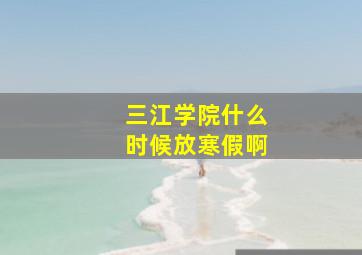 三江学院什么时候放寒假啊