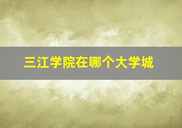 三江学院在哪个大学城