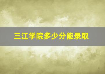 三江学院多少分能录取