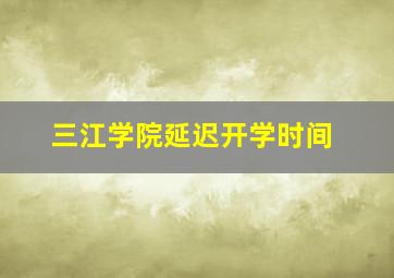 三江学院延迟开学时间