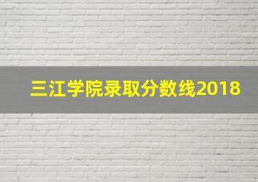 三江学院录取分数线2018