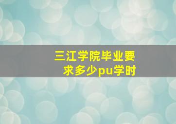 三江学院毕业要求多少pu学时