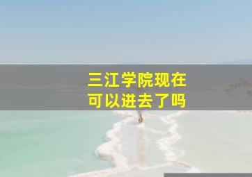 三江学院现在可以进去了吗