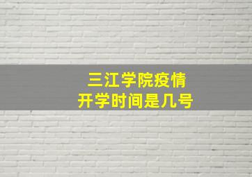 三江学院疫情开学时间是几号