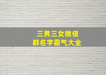 三男三女微信群名字霸气大全