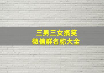 三男三女搞笑微信群名称大全