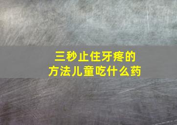 三秒止住牙疼的方法儿童吃什么药