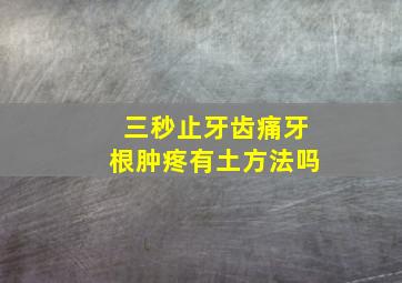 三秒止牙齿痛牙根肿疼有土方法吗