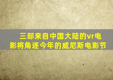 三部来自中国大陆的vr电影将角逐今年的威尼斯电影节