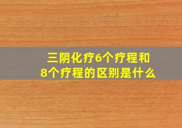 三阴化疗6个疗程和8个疗程的区别是什么