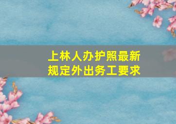 上林人办护照最新规定外出务工要求