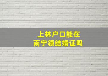 上林户口能在南宁领结婚证吗