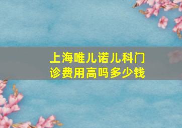 上海唯儿诺儿科门诊费用高吗多少钱