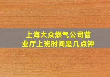 上海大众燃气公司营业厅上班时间是几点钟