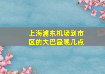 上海浦东机场到市区的大巴最晚几点