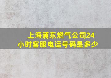 上海浦东燃气公司24小时客服电话号码是多少