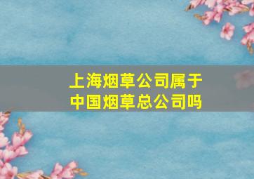 上海烟草公司属于中国烟草总公司吗