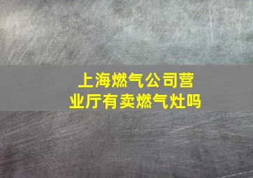 上海燃气公司营业厅有卖燃气灶吗