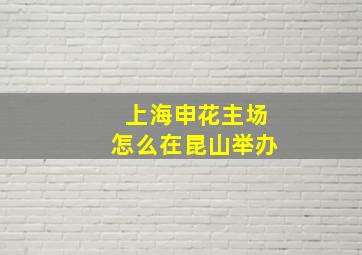 上海申花主场怎么在昆山举办