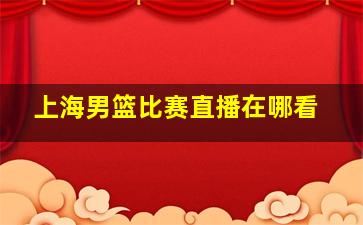 上海男篮比赛直播在哪看