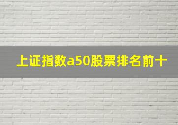 上证指数a50股票排名前十